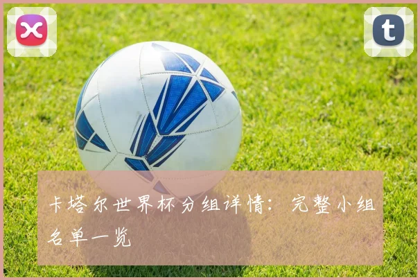 卡塔尔世界杯分组详情：完整小组名单一览