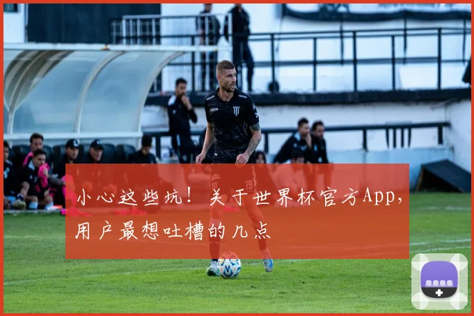 小心这些坑！关于世界杯官方App，用户最想吐槽的几点