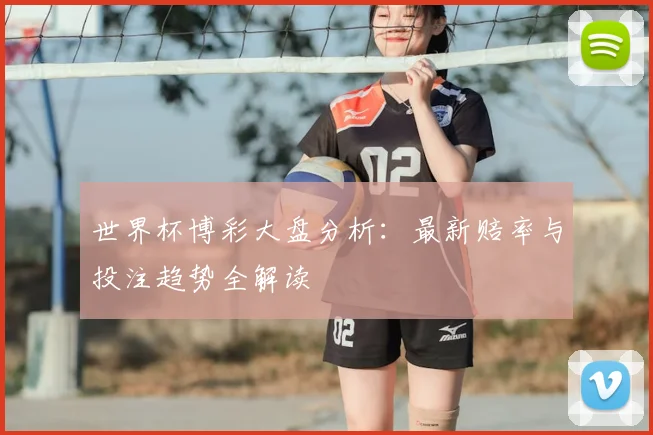 世界杯博彩大盘分析：最新赔率与投注趋势全解读