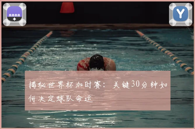 揭秘世界杯加时赛：关键30分钟如何决定球队命运