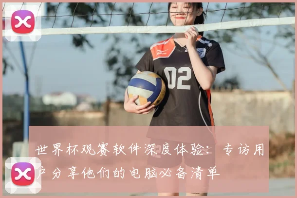 世界杯观赛软件深度体验：专访用户分享他们的电脑必备清单