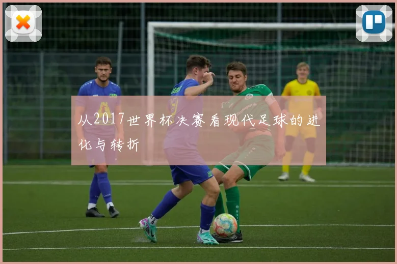 从2017世界杯决赛看现代足球的进化与转折