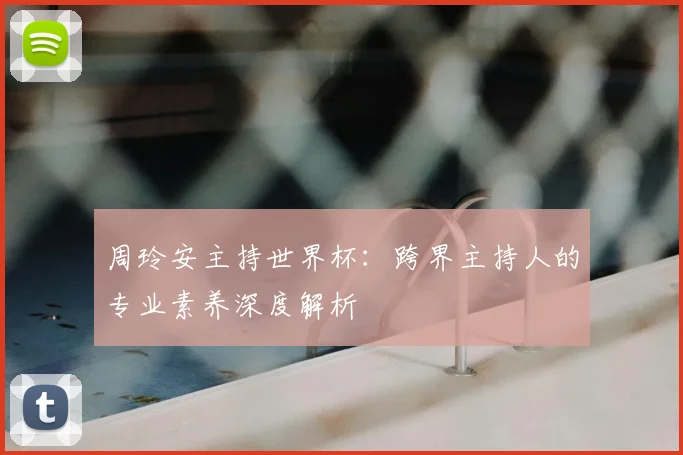 周玲安主持世界杯:跨界主持人的专业素养深度解析