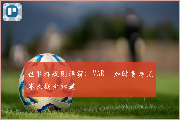 世界杯规则详解：VAR、加时赛与点球大战全知道
