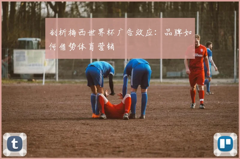 剖析梅西世界杯广告效应：品牌如何借势体育营销
