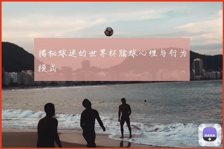 揭秘球迷的世界杯赌球心理与行为模式