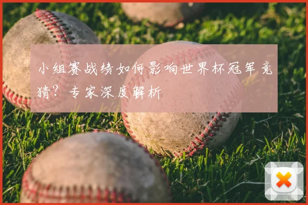 小组赛战绩如何影响世界杯冠军竞猜？专家深度解析