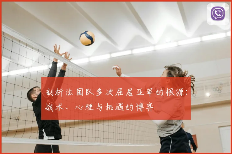 剖析法国队多次屈居亚军的根源：战术、心理与机遇的博弈
