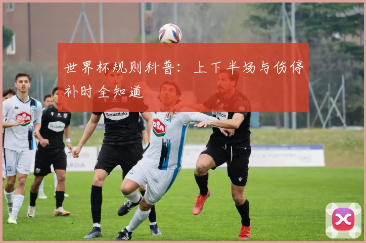 世界杯规则科普：上下半场与伤停补时全知道