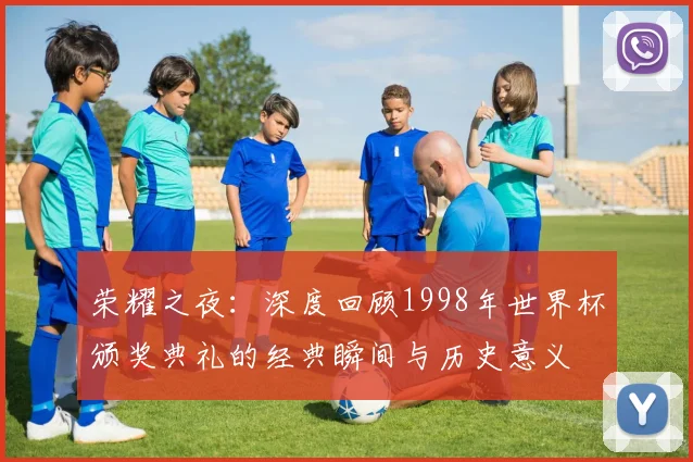 荣耀之夜：深度回顾1998年世界杯颁奖典礼的经典瞬间与历史意义