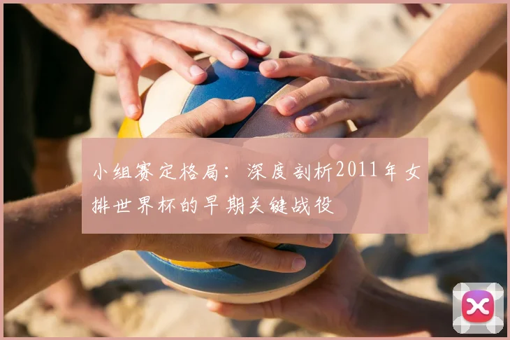 小组赛定格局：深度剖析2011年女排世界杯的早期关键战役