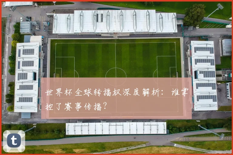 世界杯全球转播权深度解析:谁掌控了赛事传播?