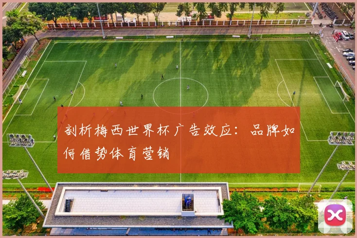 剖析梅西世界杯广告效应：品牌如何借势体育营销