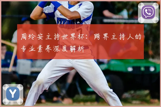 周玲安主持世界杯：跨界主持人的专业素养深度解析