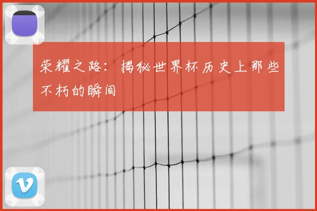荣耀之路：揭秘世界杯历史上那些不朽的瞬间