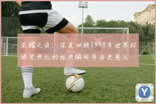 荣耀之夜：深度回顾1998年世界杯颁奖典礼的经典瞬间与历史意义