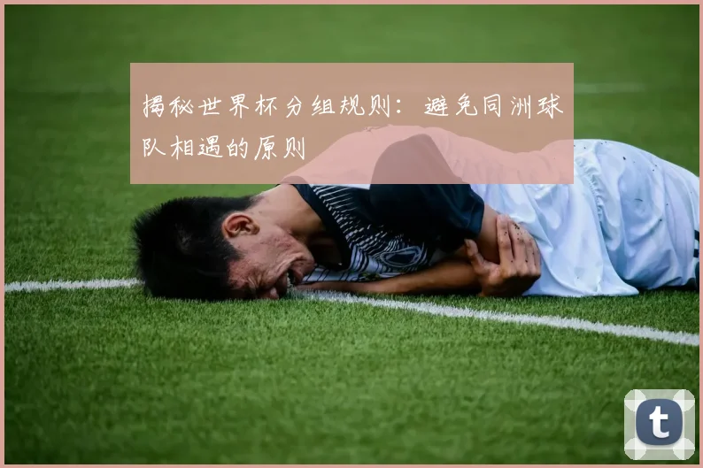 揭秘世界杯分组规则：避免同洲球队相遇的原则