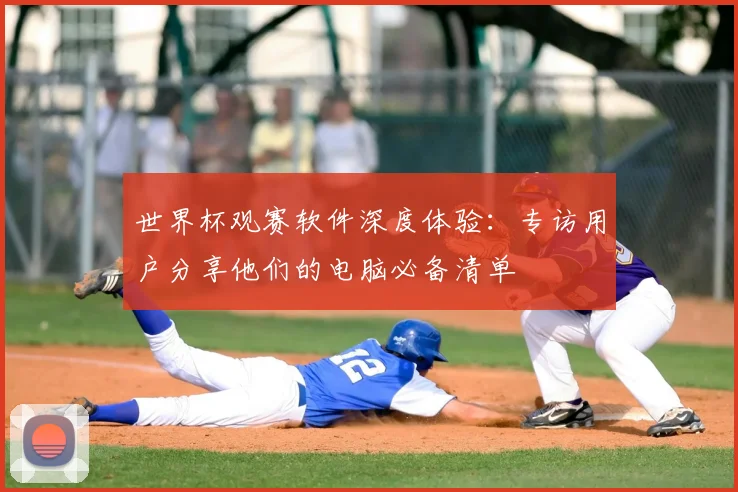 世界杯观赛软件深度体验：专访用户分享他们的电脑必备清单