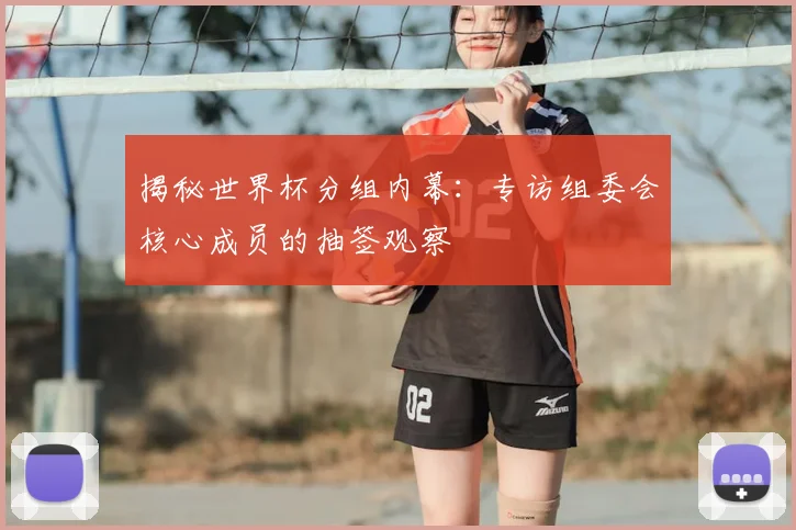 揭秘世界杯分组内幕：专访组委会核心成员的抽签观察