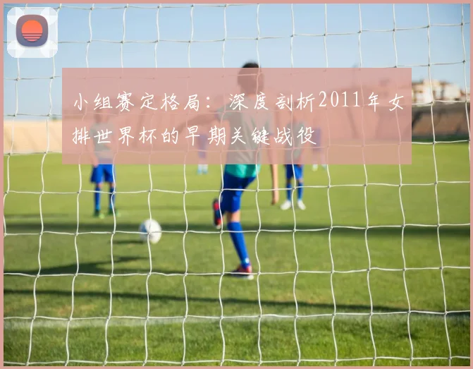 小组赛定格局：深度剖析2011年女排世界杯的早期关键战役
