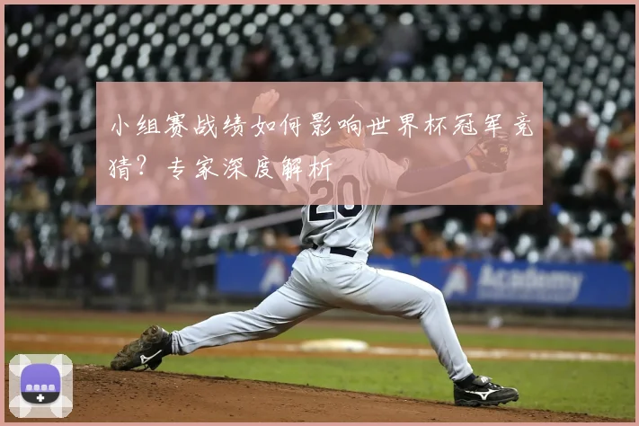 小组赛战绩如何影响世界杯冠军竞猜？专家深度解析
