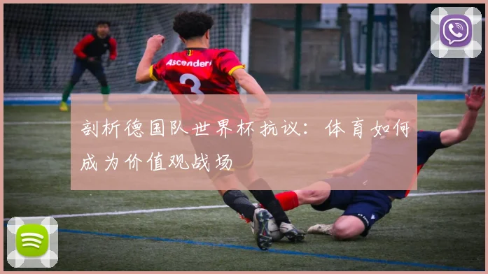 剖析德国队世界杯抗议：体育如何成为价值观战场